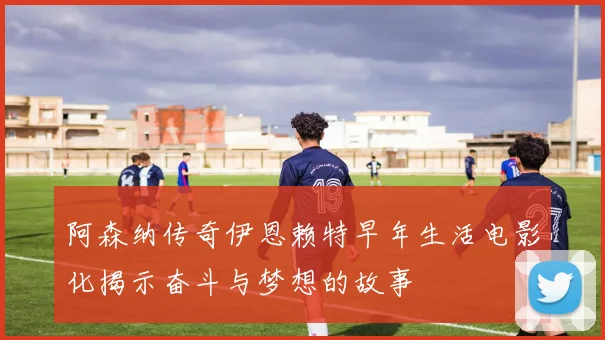 阿森纳传奇伊恩赖特早年生活电影化揭示奋斗与梦想的故事