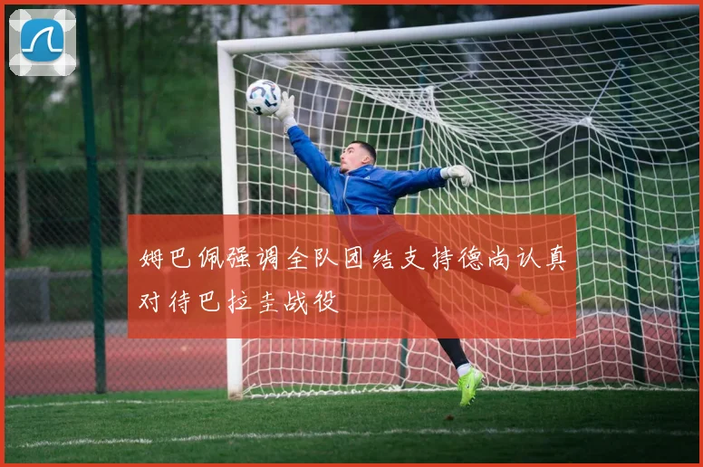 姆巴佩强调全队团结支持德尚认真对待巴拉圭战役