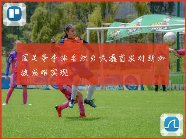 国足争夺排名积分武磊首发对新加坡或难实现