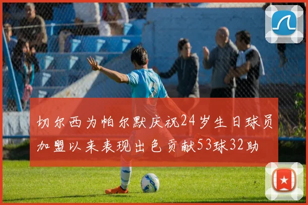 切尔西为帕尔默庆祝24岁生日球员加盟以来表现出色贡献53球32助
