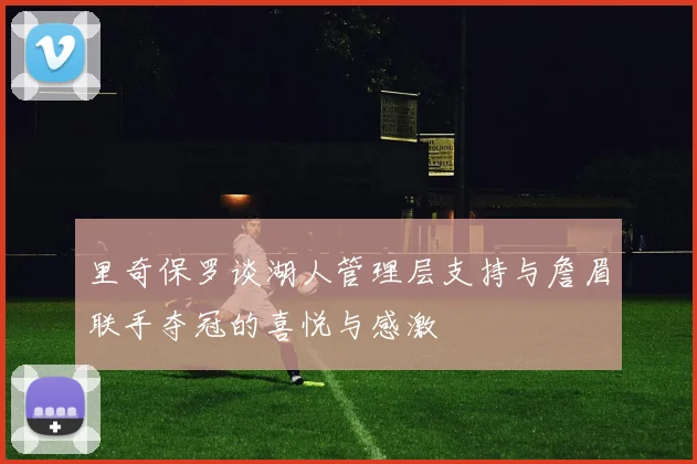 里奇保罗谈湖人管理层支持与詹眉联手夺冠的喜悦与感激