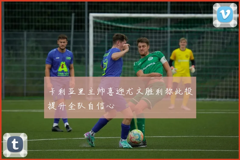 卡利亚里主帅喜迎尤文胜利称此役提升全队自信心
