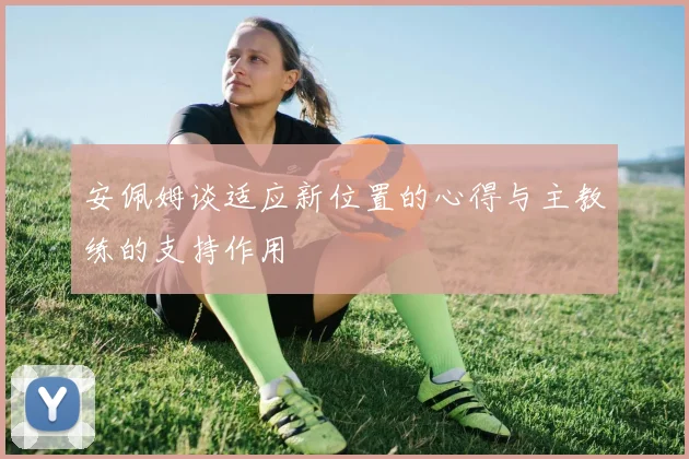 安佩姆谈适应新位置的心得与主教练的支持作用
