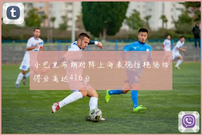 小巴里布朗对阵上海表现惊艳场均得分高达416分