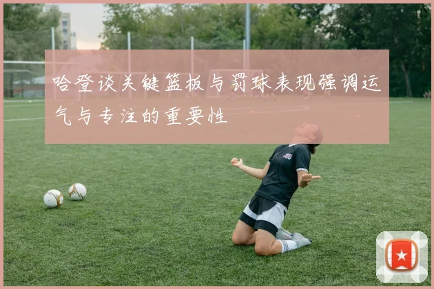 哈登谈关键篮板与罚球表现强调运气与专注的重要性