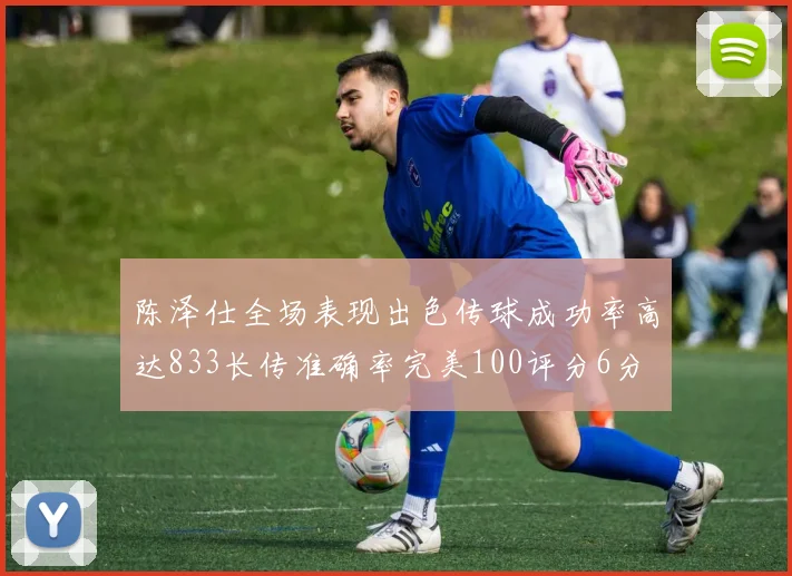 陈泽仕全场表现出色传球成功率高达833长传准确率完美100评分6分