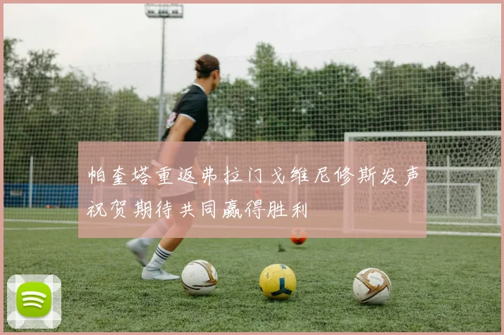帕奎塔重返弗拉门戈维尼修斯发声祝贺期待共同赢得胜利