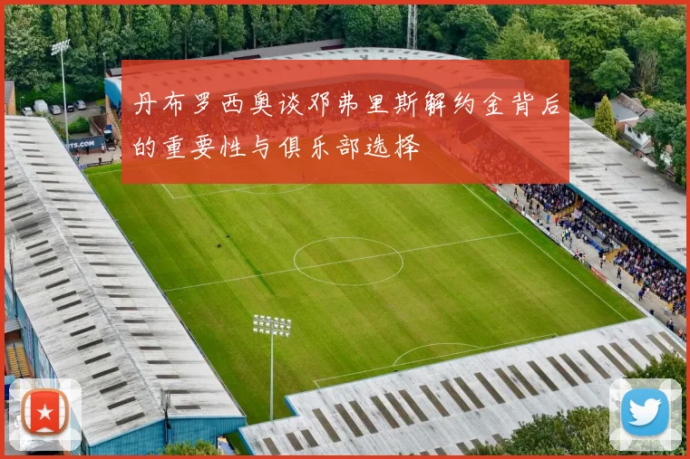 丹布罗西奥谈邓弗里斯解约金背后的重要性与俱乐部选择