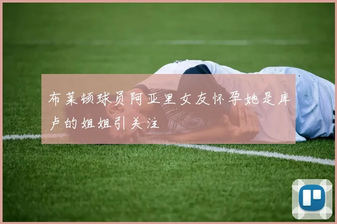 布莱顿球员阿亚里女友怀孕她是库卢的姐姐引关注