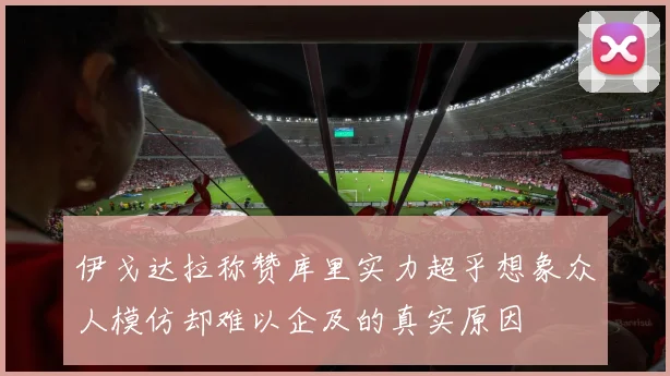 伊戈达拉称赞库里实力超乎想象众人模仿却难以企及的真实原因
