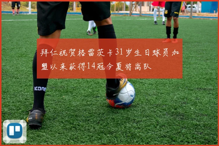 拜仁祝贺格雷茨卡31岁生日球员加盟以来获得14冠今夏将离队
