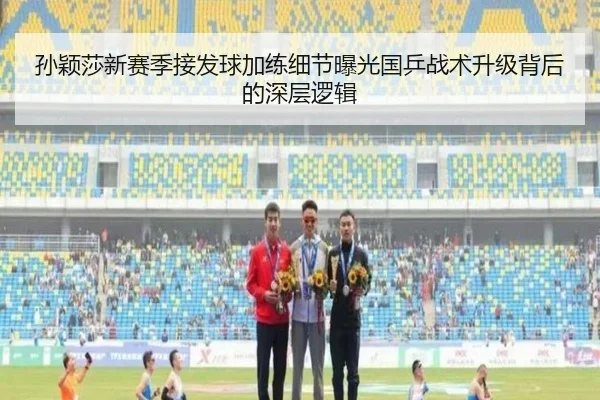 孙颖莎新赛季接发球加练细节曝光国乒战术升级背后的深层逻辑 - KaiyunSports